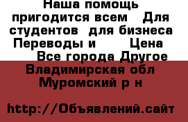 Наша помощь пригодится всем.. Для студентов  для бизнеса. Переводы и ... › Цена ­ 200 - Все города Другое . Владимирская обл.,Муромский р-н